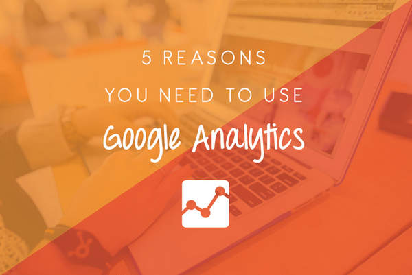 5 Reasons You NEED To Use Google Analytics